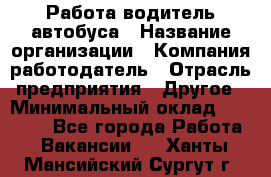 Работа водитель автобуса › Название организации ­ Компания-работодатель › Отрасль предприятия ­ Другое › Минимальный оклад ­ 45 000 - Все города Работа » Вакансии   . Ханты-Мансийский,Сургут г.